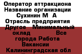 Оператор аттракциона › Название организации ­ Сухинин М .А. › Отрасль предприятия ­ Другое › Минимальный оклад ­ 30 000 - Все города Работа » Вакансии   . Калининградская обл.,Приморск г.